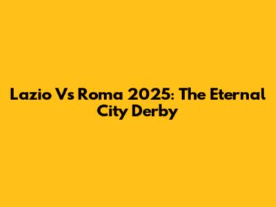 Lazio Vs Roma 2025: The Eternal City Derby