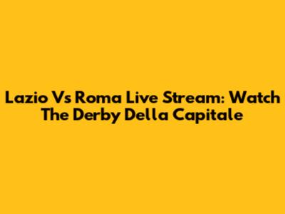 Lazio Vs Roma Live Stream: Watch The Derby Della Capitale