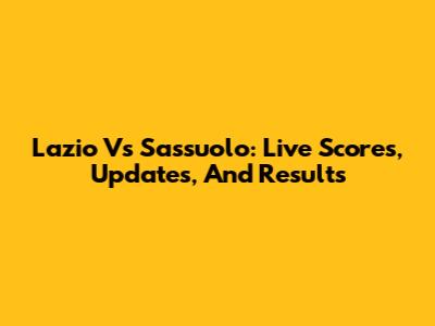 Lazio Vs Sassuolo: Live Scores, Updates, And Results