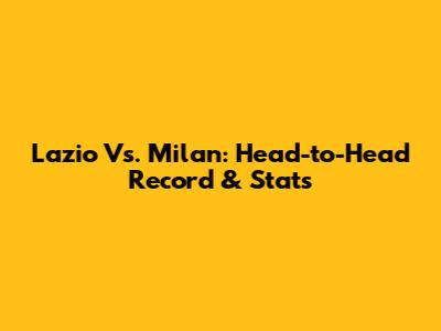 Lazio Vs. Milan: Head-to-Head Record & Stats