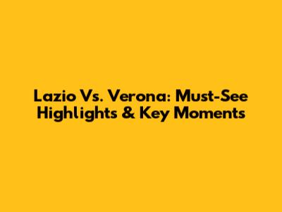 Lazio Vs. Verona: Must-See Highlights & Key Moments