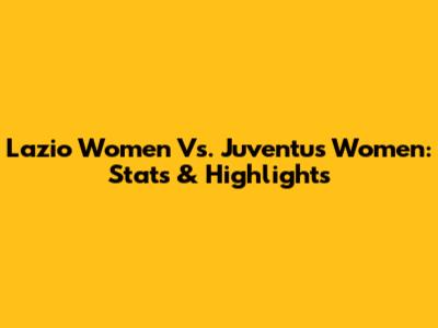 Lazio Women Vs. Juventus Women: Stats & Highlights