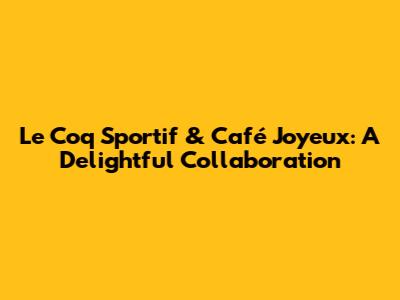 Le Coq Sportif & Café Joyeux: A Delightful Collaboration