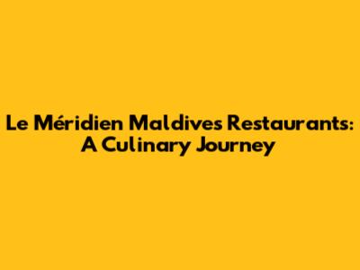 Le Méridien Maldives Restaurants: A Culinary Journey