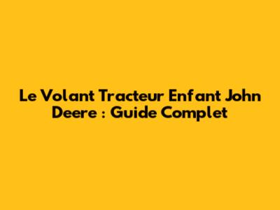 Le Volant Tracteur Enfant John Deere : Guide Complet