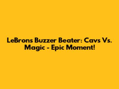 LeBron's Buzzer Beater: Cavs Vs. Magic - Epic Moment!