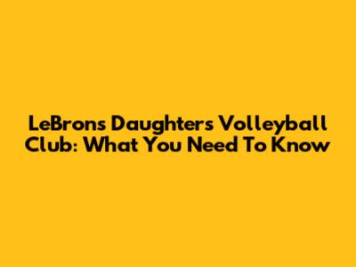 LeBron's Daughter's Volleyball Club: What You Need To Know