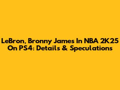 LeBron, Bronny James In NBA 2K25 On PS4: Details & Speculations