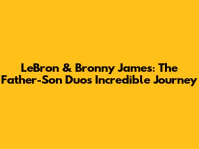 LeBron & Bronny James: The Father-Son Duo's Incredible Journey