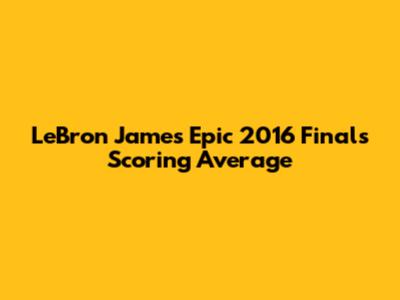 LeBron James' Epic 2016 Finals Scoring Average