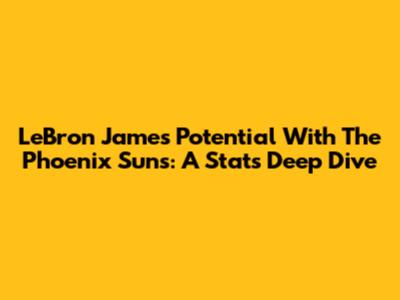 LeBron James' Potential With The Phoenix Suns: A Stats Deep Dive