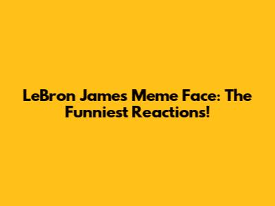 LeBron James Meme Face: The Funniest Reactions!