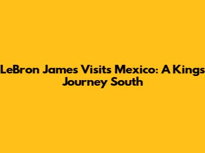LeBron James Visits Mexico: A King's Journey South