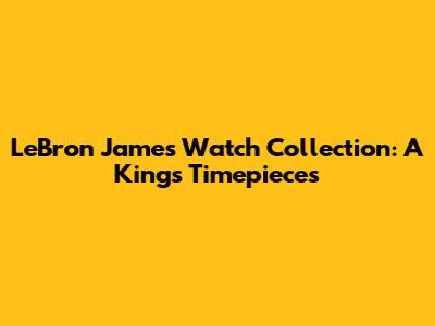 LeBron James Watch Collection: A King's Timepieces