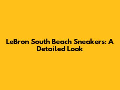 LeBron South Beach Sneakers: A Detailed Look