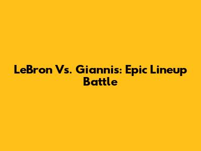 LeBron Vs. Giannis: Epic Lineup Battle