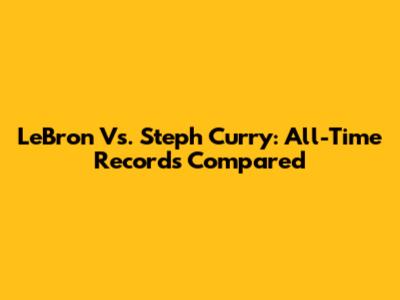 LeBron Vs. Steph Curry: All-Time Records Compared