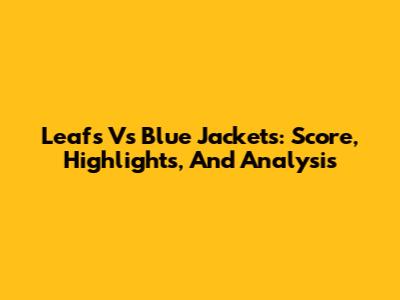 Leafs Vs Blue Jackets: Score, Highlights, And Analysis