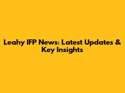 Leahy IFP News: Latest Updates & Key Insights
