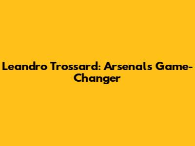 Leandro Trossard: Arsenal's Game-Changer