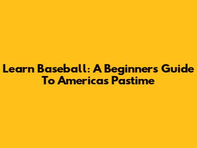 Learn Baseball: A Beginner's Guide To America's Pastime