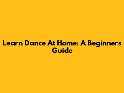 Learn Dance At Home: A Beginner's Guide