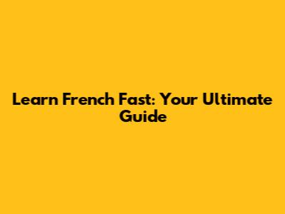 Learn French Fast: Your Ultimate Guide