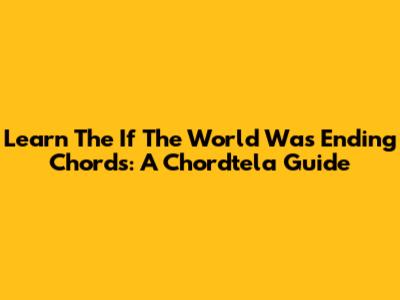 Learn The "If The World Was Ending" Chords: A Chordtela Guide