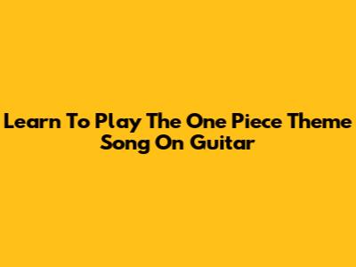 Learn To Play The One Piece Theme Song On Guitar