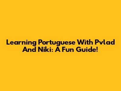 Learning Portuguese With Pvlad And Niki: A Fun Guide!