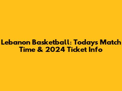 Lebanon Basketball: Today's Match Time & 2024 Ticket Info