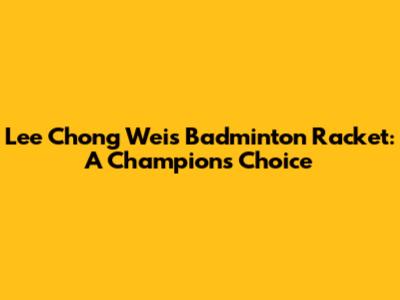 Lee Chong Wei's Badminton Racket: A Champion's Choice