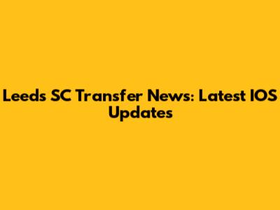 Leeds SC Transfer News: Latest IOS Updates