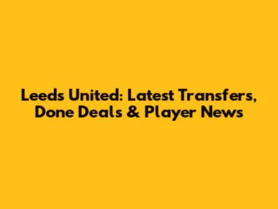 Leeds United: Latest Transfers, Done Deals & Player News