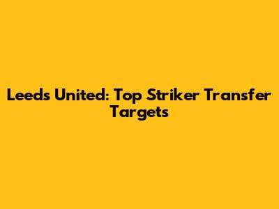 Leeds United: Top Striker Transfer Targets