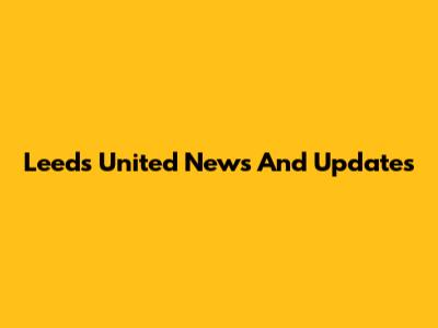 Leeds United News And Updates