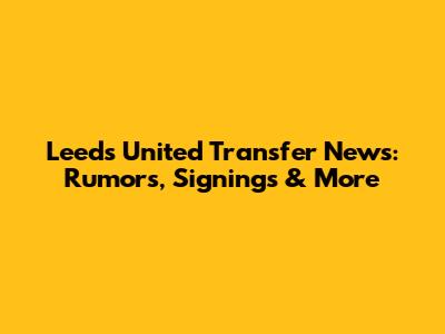 Leeds United Transfer News: Rumors, Signings & More