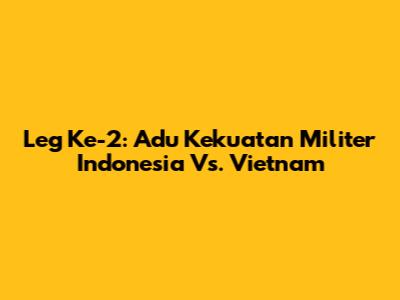 Leg Ke-2: Adu Kekuatan Militer Indonesia Vs. Vietnam