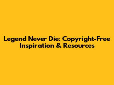 Legend Never Die: Copyright-Free Inspiration & Resources
