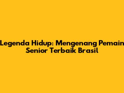 Legenda Hidup: Mengenang Pemain Senior Terbaik Brasil