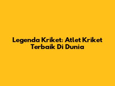 Legenda Kriket: Atlet Kriket Terbaik Di Dunia