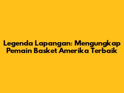 Legenda Lapangan: Mengungkap Pemain Basket Amerika Terbaik