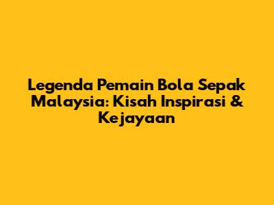Legenda Pemain Bola Sepak Malaysia: Kisah Inspirasi & Kejayaan