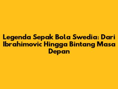 Legenda Sepak Bola Swedia: Dari Ibrahimovic Hingga Bintang Masa Depan