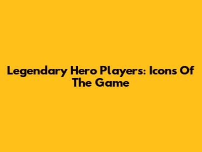 Legendary Hero Players: Icons Of The Game