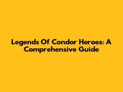 Legends Of Condor Heroes: A Comprehensive Guide