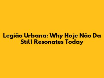 Legião Urbana: Why 'Hoje Não Da' Still Resonates Today