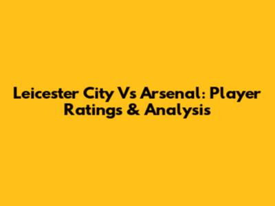 Leicester City Vs Arsenal: Player Ratings & Analysis