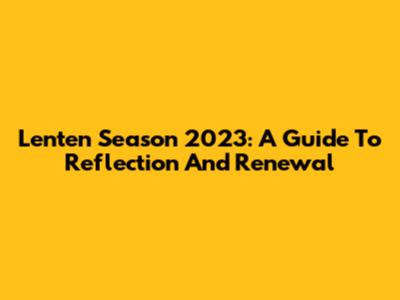 Lenten Season 2023: A Guide To Reflection And Renewal
