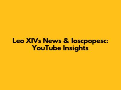 Leo XIV's News & Ioscpopesc: YouTube Insights